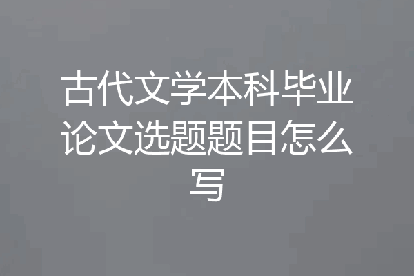 古代文学本科毕业论文选题题目怎么写