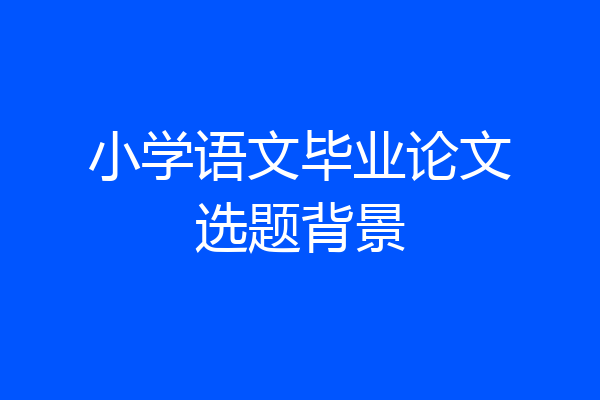 小学语文毕业论文选题背景