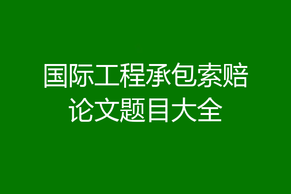 国际工程承包索赔论文题目大全