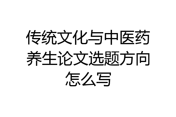 传统文化与中医药养生论文选题方向怎么写
