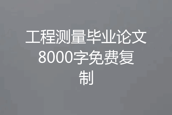 工程测量毕业论文8000字免费复制