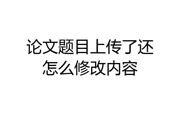 论文题目上传了还怎么修改内容