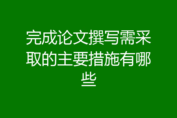 完成论文撰写需采取的主要措施有哪些