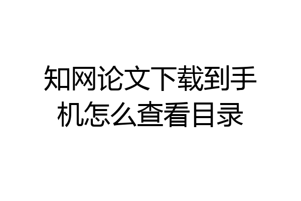 知网论文下载到手机怎么查看目录