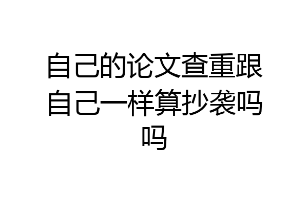 自己的论文查重跟自己一样算抄袭吗吗
