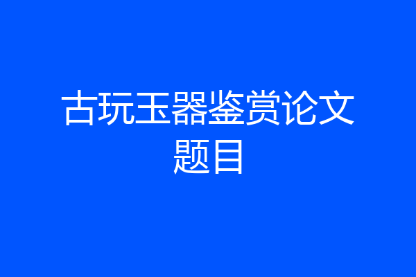 古玩玉器鉴赏论文题目
