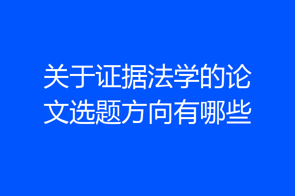 关于证据法学的论文选题方向有哪些