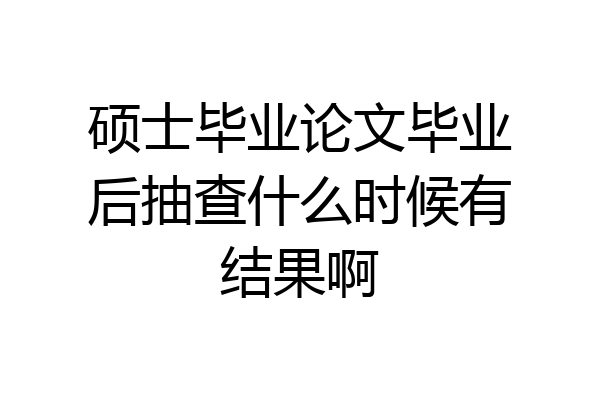 硕士毕业论文毕业后抽查什么时候有结果啊
