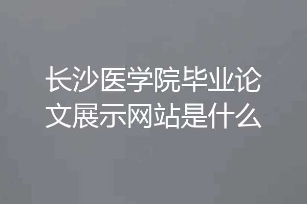 长沙医学院毕业论文展示网站是什么