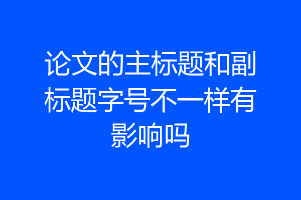 论文的主标题和副标题字号不一样有影响吗