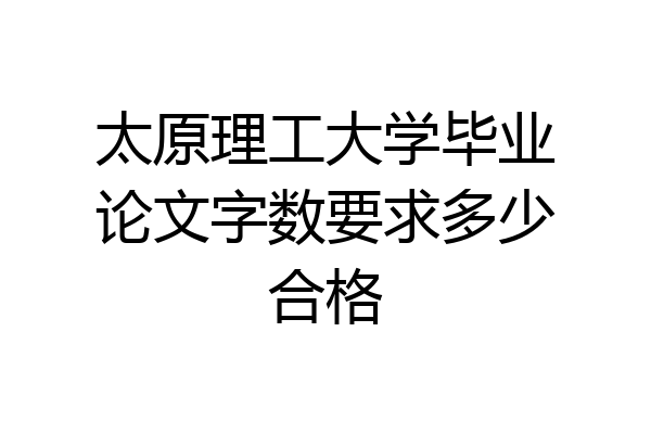 太原理工大学毕业论文字数要求多少合格