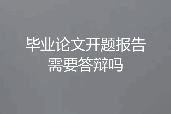 毕业论文开题报告需要答辩吗
