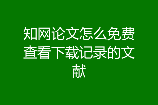 知网论文怎么免费查看下载记录的文献
