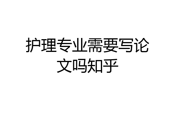 护理专业需要写论文吗知乎
