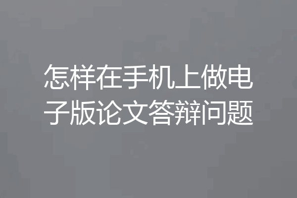 怎样在手机上做电子版论文答辩问题