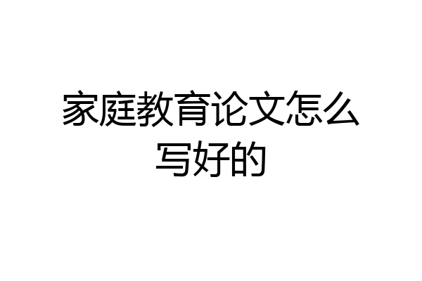 家庭教育论文怎么写好的