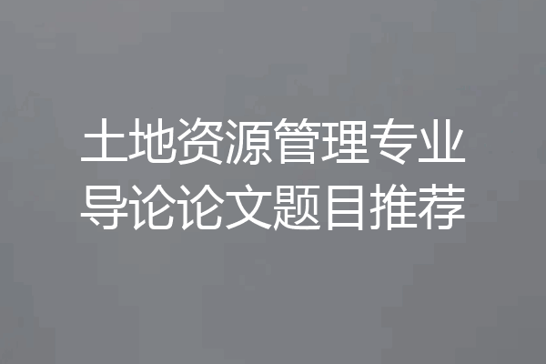 土地资源管理专业导论论文题目推荐