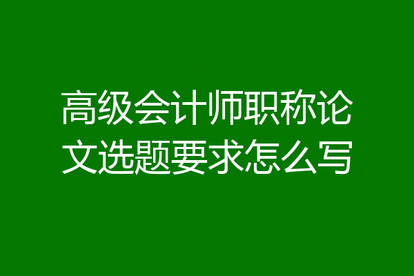 高级会计师职称论文选题要求怎么写