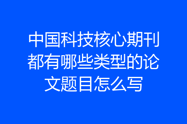 中国科技核心期刊都有哪些类型的论文题目怎么写