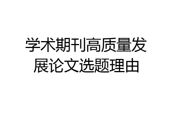 学术期刊高质量发展论文选题理由