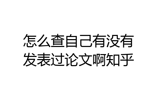 怎么查自己有没有发表过论文啊知乎