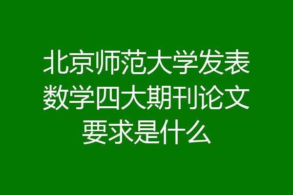 北京师范大学发表数学四大期刊论文要求是什么