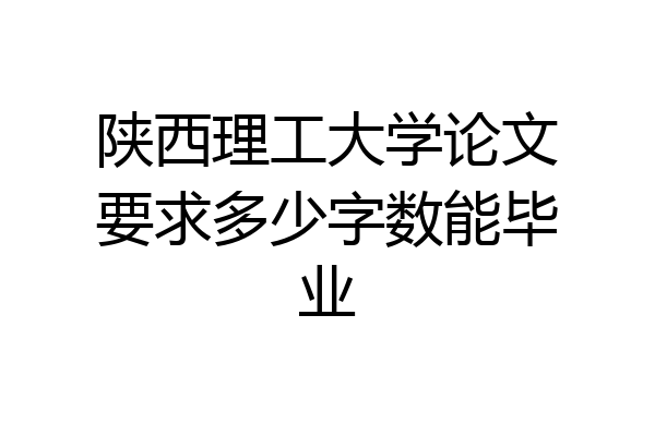 陕西理工大学论文要求多少字数能毕业