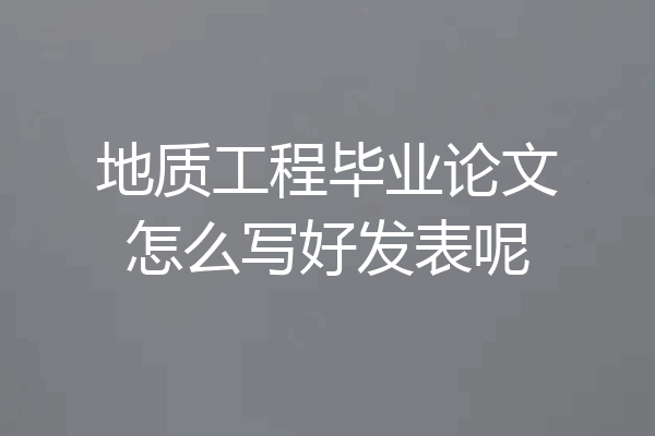 地质工程毕业论文怎么写好发表呢