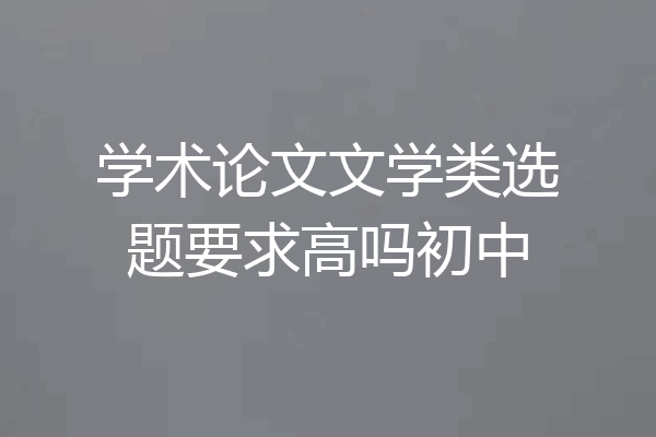 学术论文文学类选题要求高吗初中