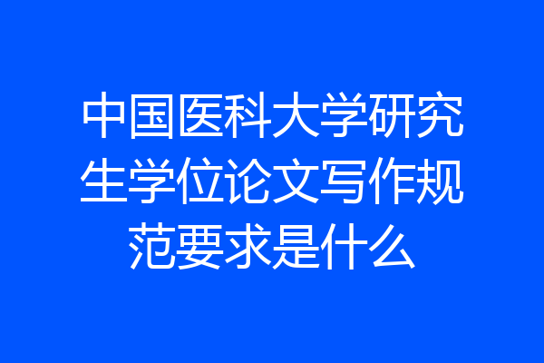 中国医科大学研究生学位论文写作规范要求是什么