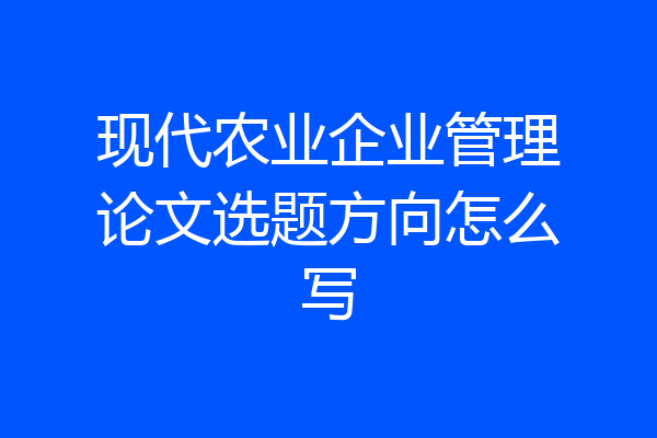 现代农业企业管理论文选题方向怎么写