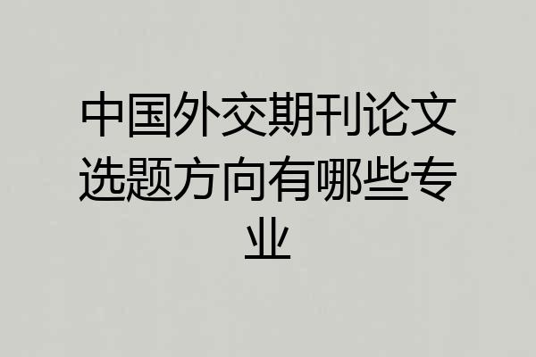 中国外交期刊论文选题方向有哪些专业