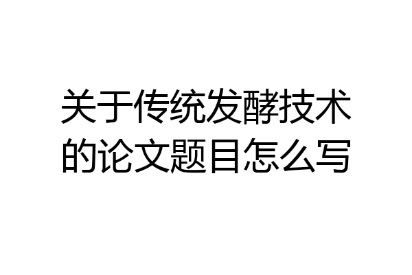 关于传统发酵技术的论文题目怎么写