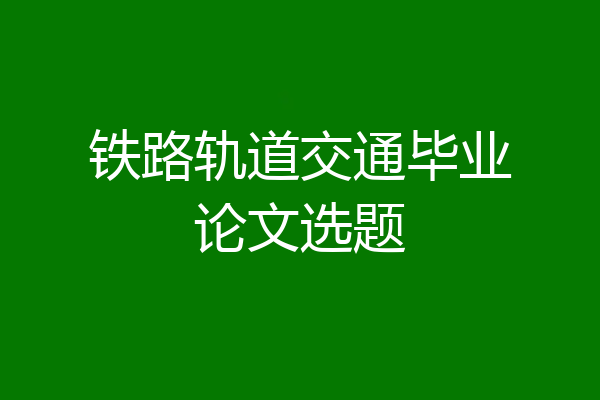 铁路轨道交通毕业论文选题