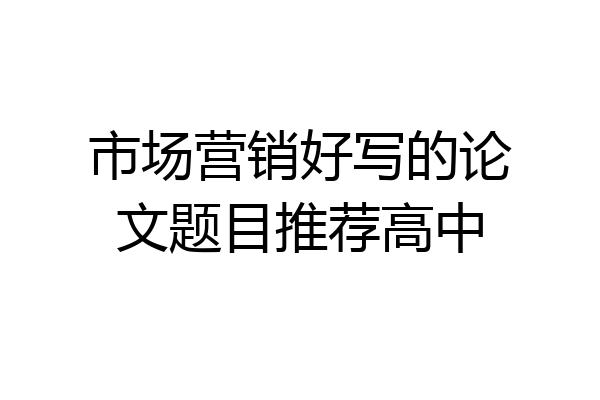 市场营销好写的论文题目推荐高中