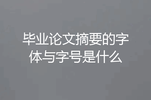 毕业论文摘要的字体与字号是什么