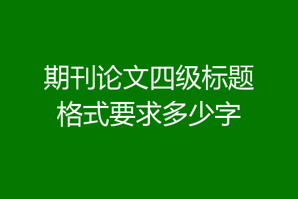 期刊论文四级标题格式要求多少字