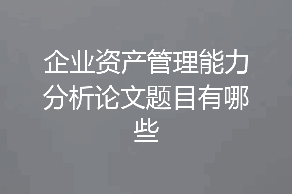 企业资产管理能力分析论文题目有哪些