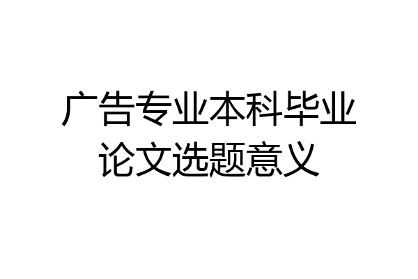 广告专业本科毕业论文选题意义