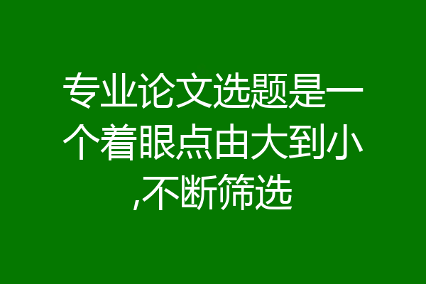 专业论文选题是一个着眼点由大到小,不断筛选