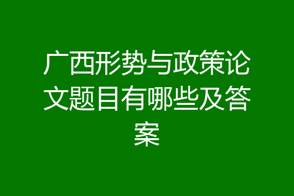 广西形势与政策论文题目有哪些及答案