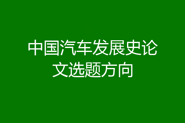 中国汽车发展史论文选题方向