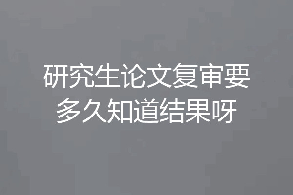 研究生论文复审要多久知道结果呀