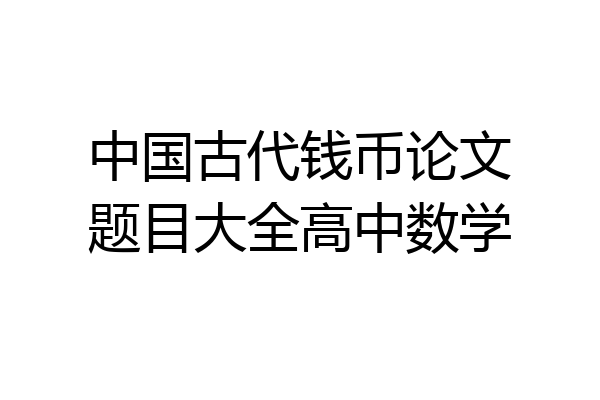 中国古代钱币论文题目大全高中数学