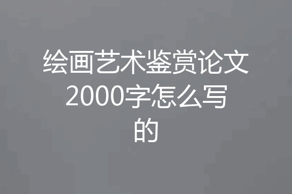 绘画艺术鉴赏论文2000字怎么写的