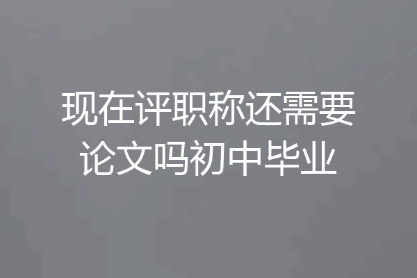 现在评职称还需要论文吗初中毕业
