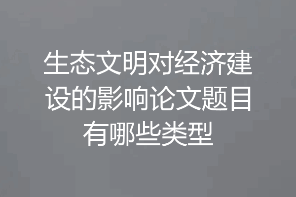 生态文明对经济建设的影响论文题目有哪些类型