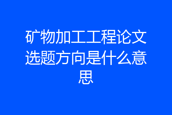 矿物加工工程论文选题方向是什么意思