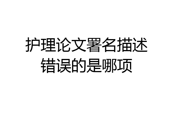 护理论文署名描述错误的是哪项