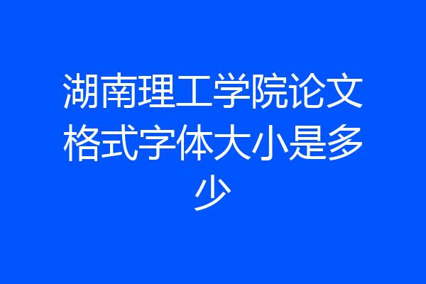 湖南理工学院论文格式字体大小是多少